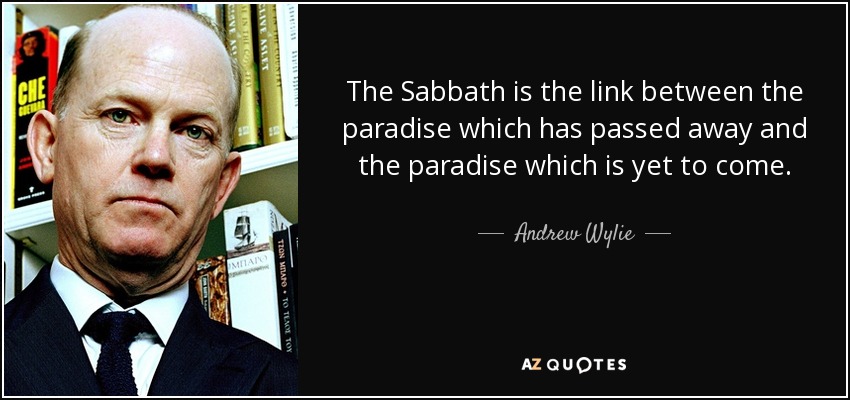The Sabbath is the link between the paradise which has passed away and the paradise which is yet to come. - Andrew Wylie
