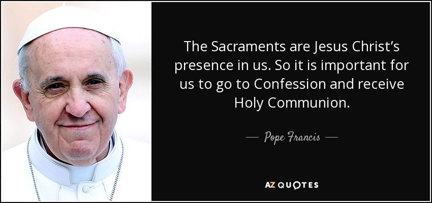 The Sacraments are Jesus Christ’s presence in us. So it is important for us to go to Confession and receive Holy Communion. - Pope Francis
