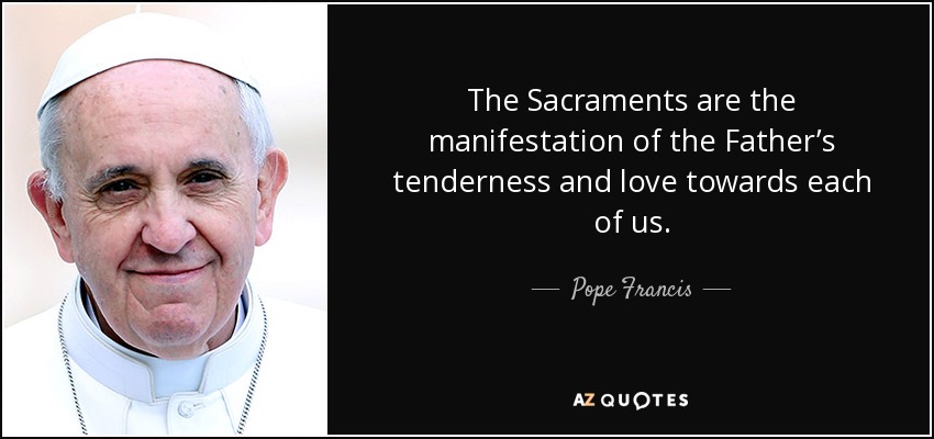 The Sacraments are the manifestation of the Father’s tenderness and love towards each of us. - Pope Francis