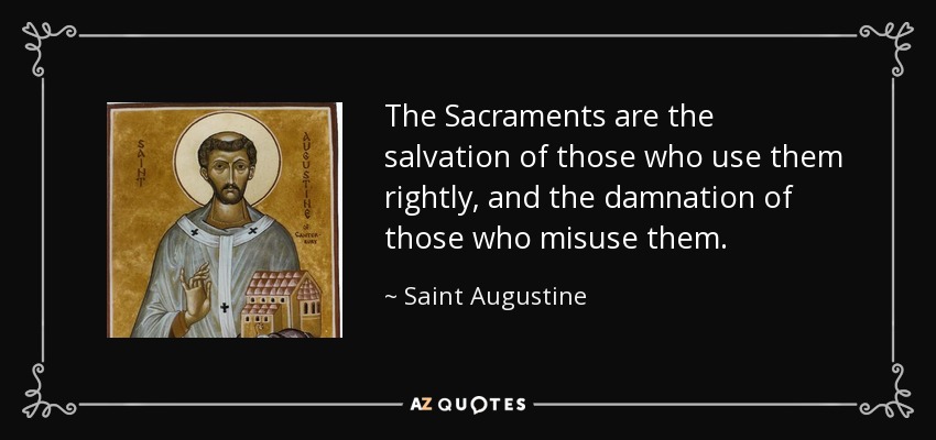 The Sacraments are the salvation of those who use them rightly, and the damnation of those who misuse them. - Saint Augustine