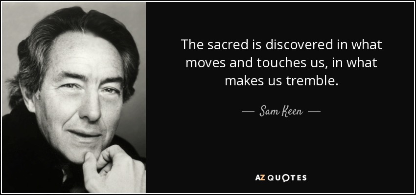 The sacred is discovered in what moves and touches us, in what makes us tremble. - Sam Keen