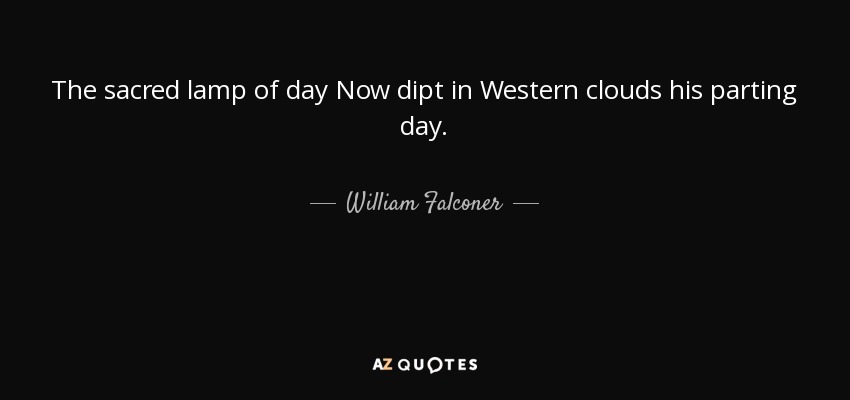 The sacred lamp of day Now dipt in Western clouds his parting day. - William Falconer