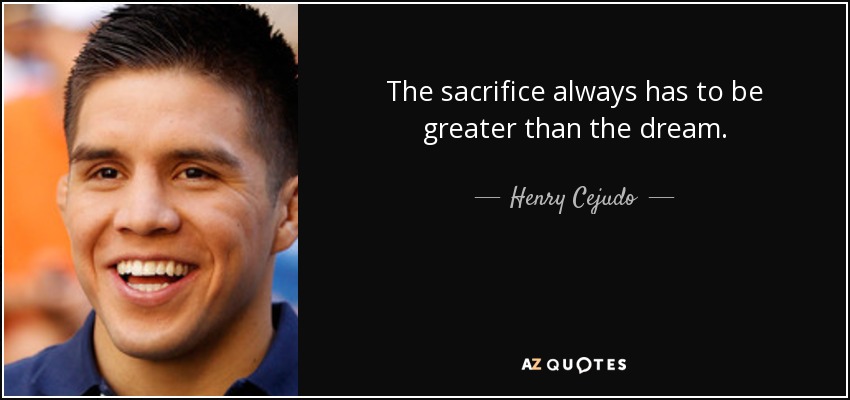 The sacrifice always has to be greater than the dream. - Henry Cejudo