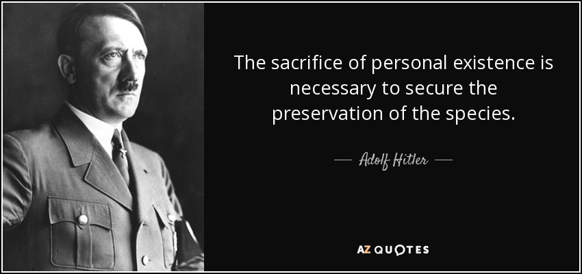 The sacrifice of personal existence is necessary to secure the preservation of the species. - Adolf Hitler