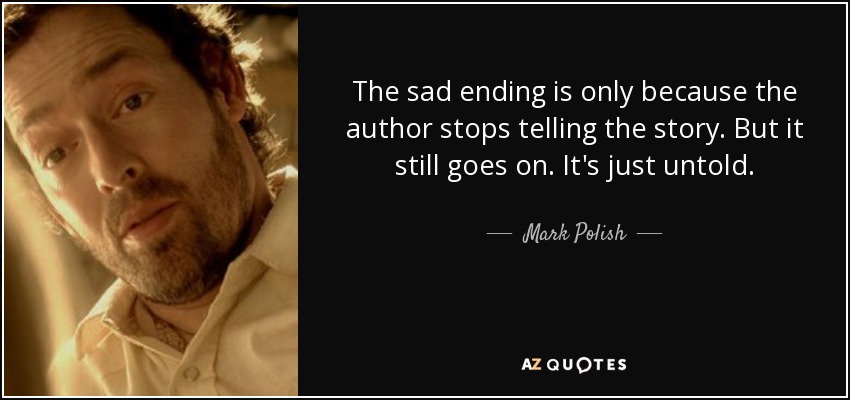The sad ending is only because the author stops telling the story. But it still goes on. It's just untold. - Mark Polish