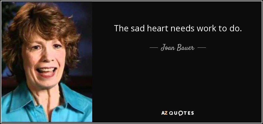 The sad heart needs work to do. - Joan Bauer