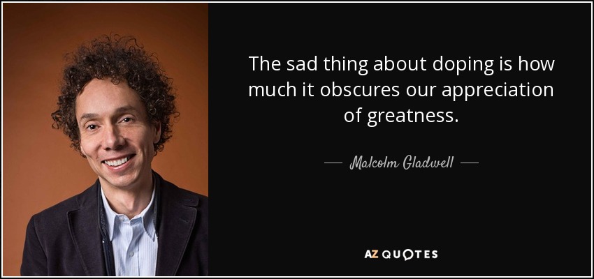 The sad thing about doping is how much it obscures our appreciation of greatness. - Malcolm Gladwell