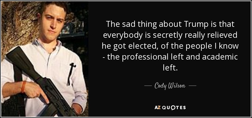 The sad thing about Trump is that everybody is secretly really relieved he got elected, of the people I know - the professional left and academic left. - Cody Wilson