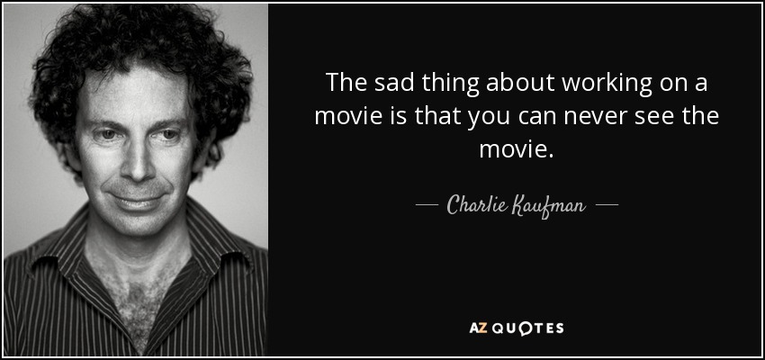 The sad thing about working on a movie is that you can never see the movie. - Charlie Kaufman