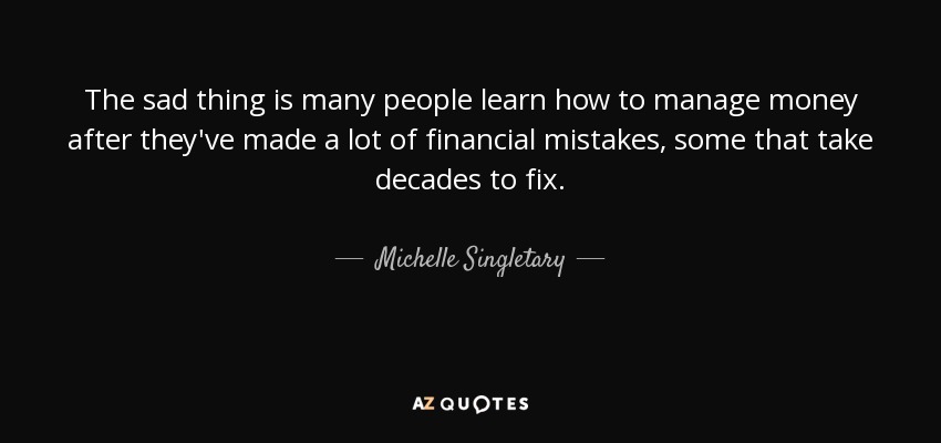The sad thing is many people learn how to manage money after they've made a lot of financial mistakes, some that take decades to fix. - Michelle Singletary