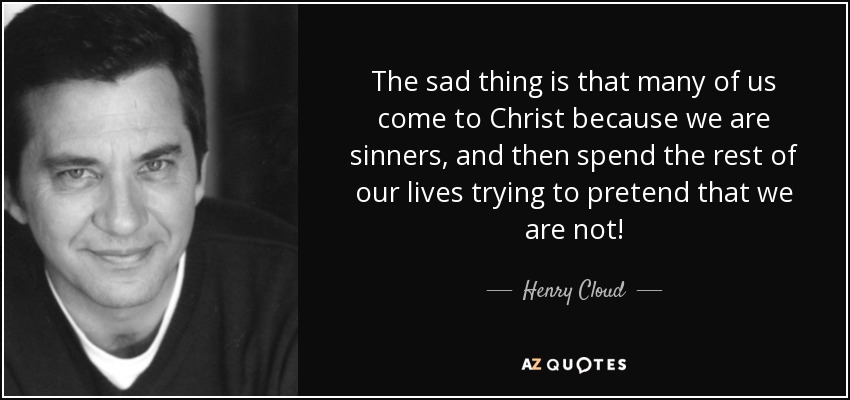 The sad thing is that many of us come to Christ because we are sinners, and then spend the rest of our lives trying to pretend that we are not! - Henry Cloud