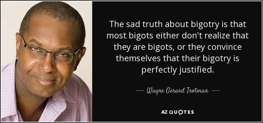 The sad truth about bigotry is that most bigots either don't realize that they are bigots, or they convince themselves that their bigotry is perfectly justified. - Wayne Gerard Trotman