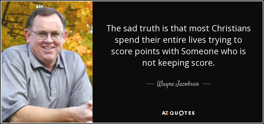 The sad truth is that most Christians spend their entire lives trying to score points with Someone who is not keeping score. - Wayne Jacobsen