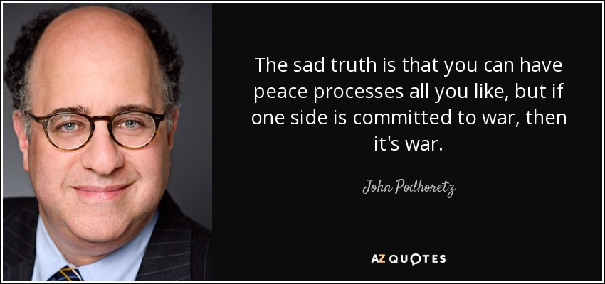 The sad truth is that you can have peace processes all you like, but if one side is committed to war, then it's war. - John Podhoretz