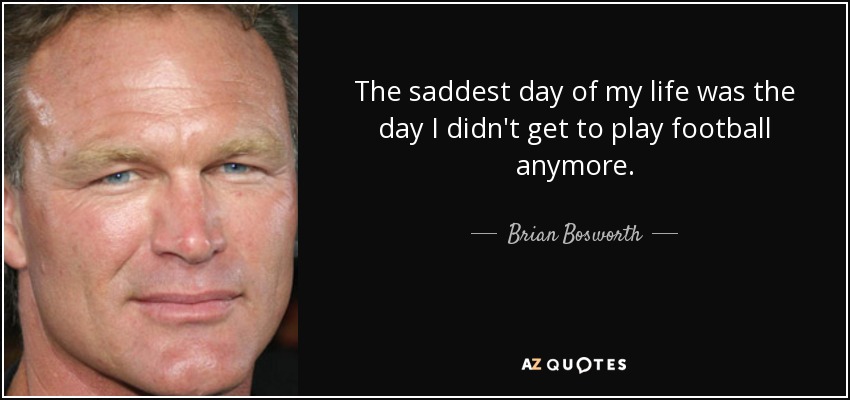 The saddest day of my life was the day I didn't get to play football anymore. - Brian Bosworth