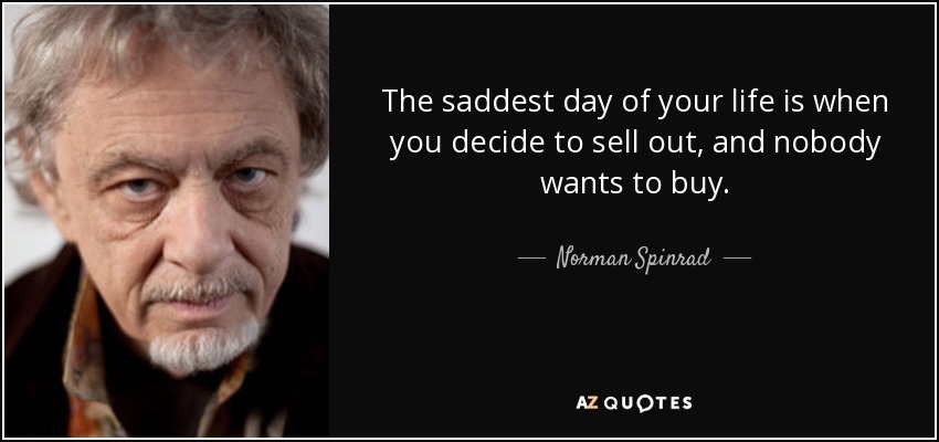 The saddest day of your life is when you decide to sell out, and nobody wants to buy. - Norman Spinrad