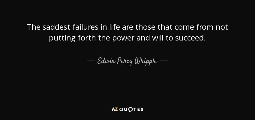 The saddest failures in life are those that come from not putting forth the power and will to succeed. - Edwin Percy Whipple