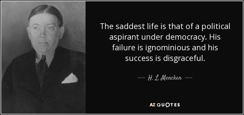 The saddest life is that of a political aspirant under democracy. His failure is ignominious and his success is disgraceful. - H. L. Mencken