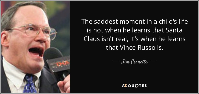 The saddest moment in a child's life is not when he learns that Santa Claus isn't real, it's when he learns that Vince Russo is. - Jim Cornette