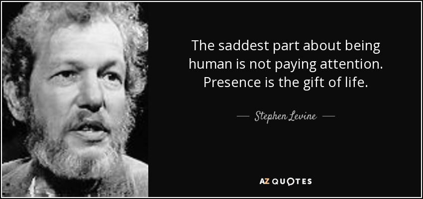The saddest part about being human is not paying attention. Presence is the gift of life. - Stephen Levine