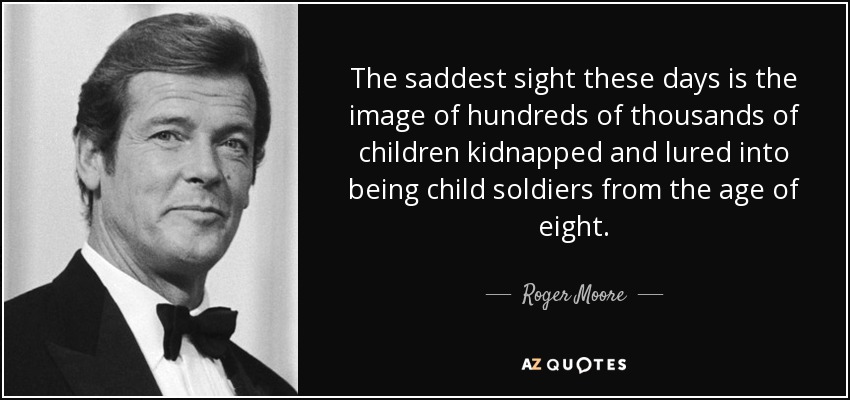 The saddest sight these days is the image of hundreds of thousands of children kidnapped and lured into being child soldiers from the age of eight. - Roger Moore