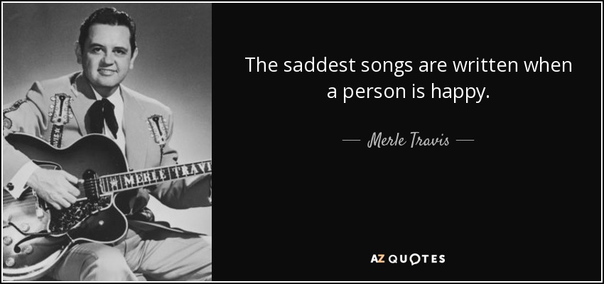 The saddest songs are written when a person is happy. - Merle Travis