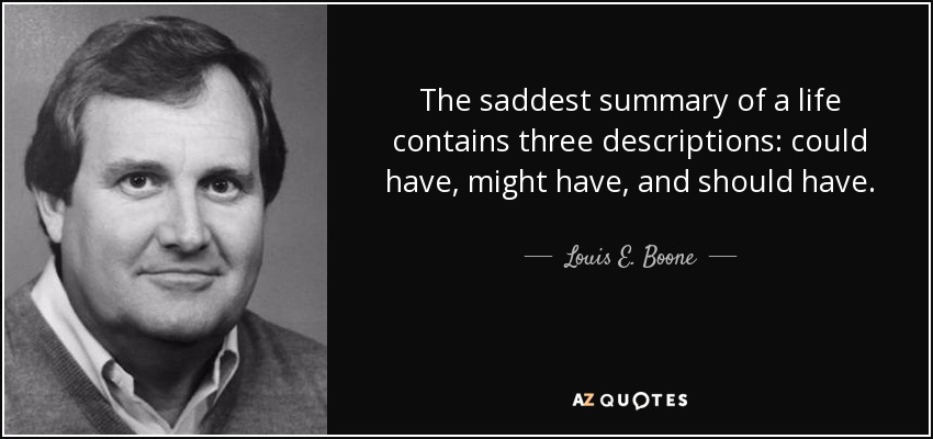 The saddest summary of a life contains three descriptions: could have, might have, and should have. - Louis E. Boone