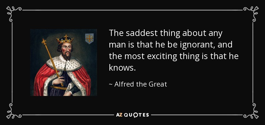The saddest thing about any man is that he be ignorant, and the most exciting thing is that he knows. - Alfred the Great