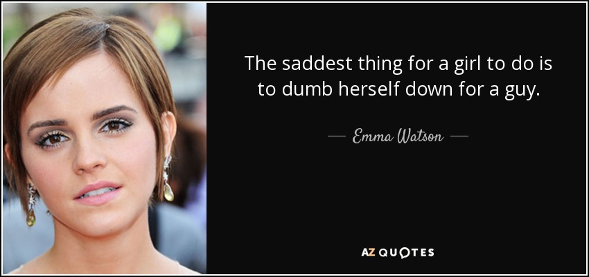 The saddest thing for a girl to do is to dumb herself down for a guy. - Emma Watson