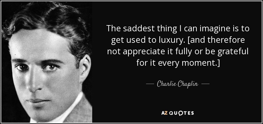 The saddest thing I can imagine is to get used to luxury. [and therefore not appreciate it fully or be grateful for it every moment.] - Charlie Chaplin