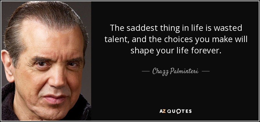 The saddest thing in life is wasted talent, and the choices you make will shape your life forever. - Chazz Palminteri