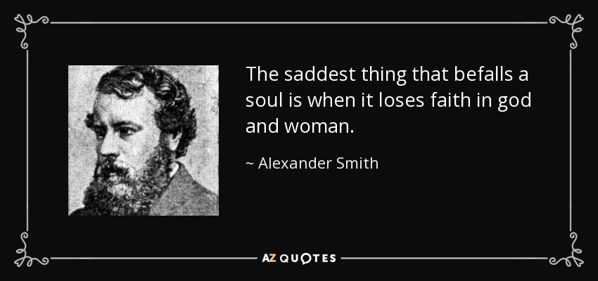The saddest thing that befalls a soul is when it loses faith in god and woman. - Alexander Smith