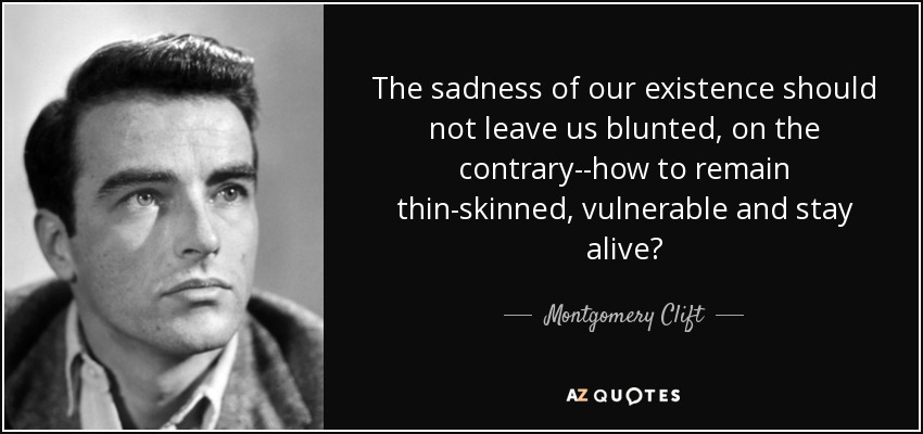 The sadness of our existence should not leave us blunted, on the contrary--how to remain thin-skinned, vulnerable and stay alive? - Montgomery Clift