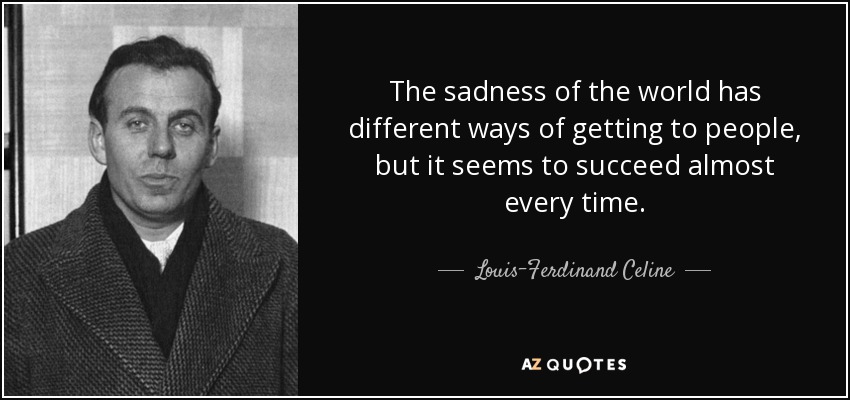 The sadness of the world has different ways of getting to people, but it seems to succeed almost every time. - Louis-Ferdinand Celine