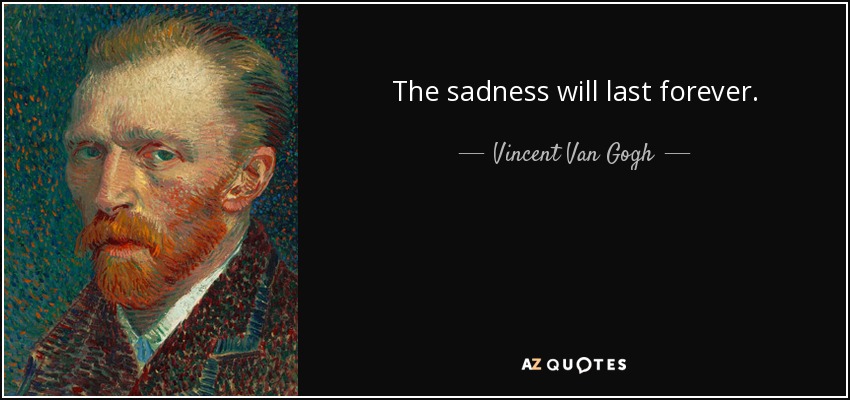 The sadness will last forever. - Vincent Van Gogh
