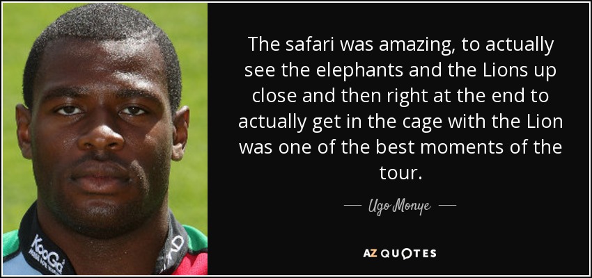 The safari was amazing, to actually see the elephants and the Lions up close and then right at the end to actually get in the cage with the Lion was one of the best moments of the tour. - Ugo Monye