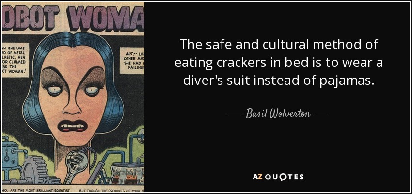 The safe and cultural method of eating crackers in bed is to wear a diver's suit instead of pajamas. - Basil Wolverton