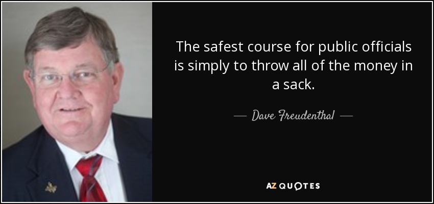 The safest course for public officials is simply to throw all of the money in a sack. - Dave Freudenthal