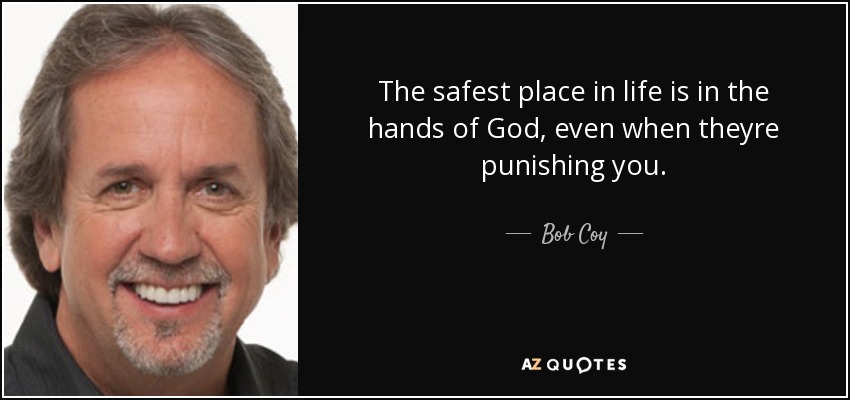The safest place in life is in the hands of God, even when theyre punishing you. - Bob Coy