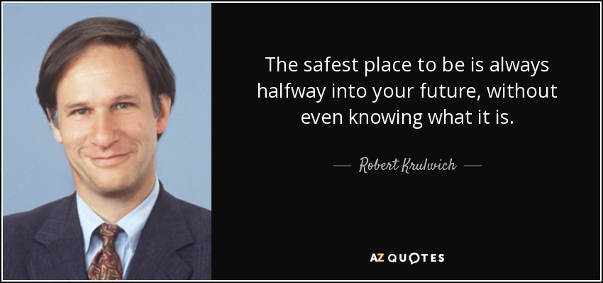 The safest place to be is always halfway into your future, without even knowing what it is. - Robert Krulwich