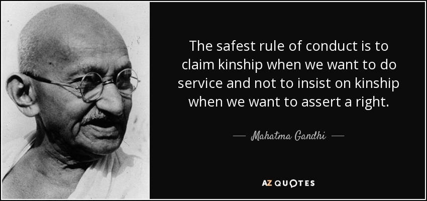 The safest rule of conduct is to claim kinship when we want to do service and not to insist on kinship when we want to assert a right. - Mahatma Gandhi