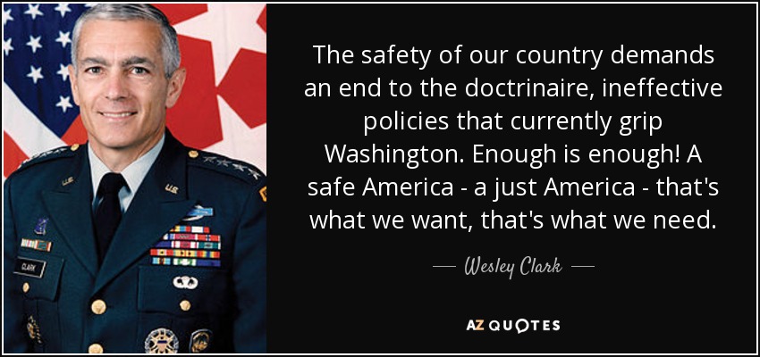 The safety of our country demands an end to the doctrinaire, ineffective policies that currently grip Washington. Enough is enough! A safe America - a just America - that's what we want, that's what we need. - Wesley Clark