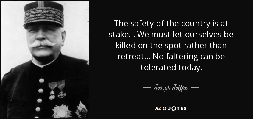The safety of the country is at stake... We must let ourselves be killed on the spot rather than retreat... No faltering can be tolerated today. - Joseph Joffre