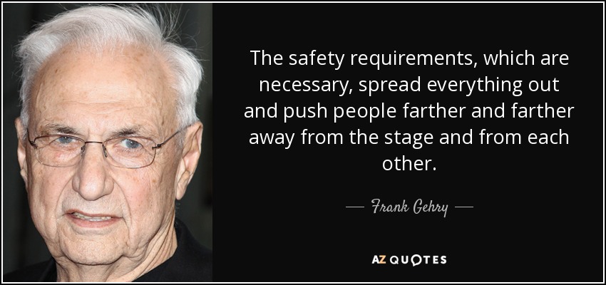 The safety requirements, which are necessary, spread everything out and push people farther and farther away from the stage and from each other. - Frank Gehry