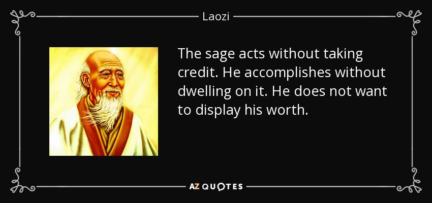 The sage acts without taking credit. He accomplishes without dwelling on it. He does not want to display his worth. - Laozi