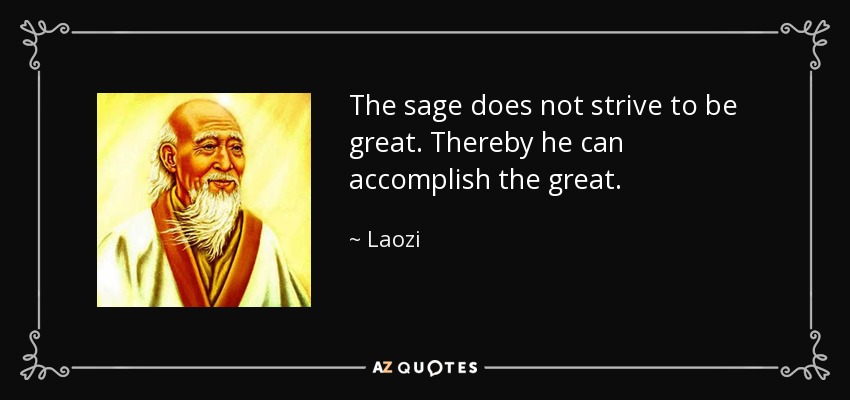 The sage does not strive to be great. Thereby he can accomplish the great. - Laozi