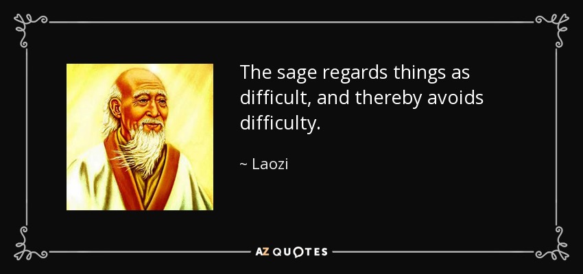 The sage regards things as difficult, and thereby avoids difficulty. - Laozi