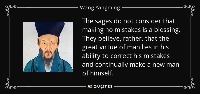 The sages do not consider that making no mistakes is a blessing. They believe, rather, that the great virtue of man lies in his ability to correct his mistakes and continually make a new man of himself. - Wang Yangming