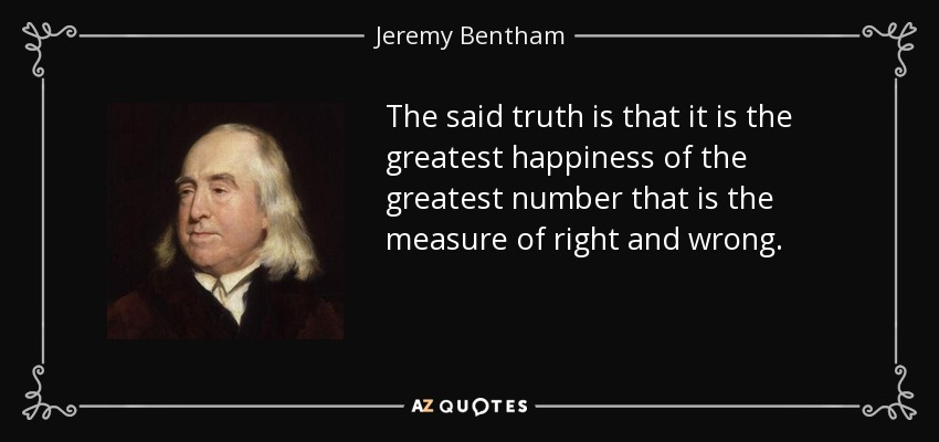 The said truth is that it is the greatest happiness of the greatest number that is the measure of right and wrong. - Jeremy Bentham