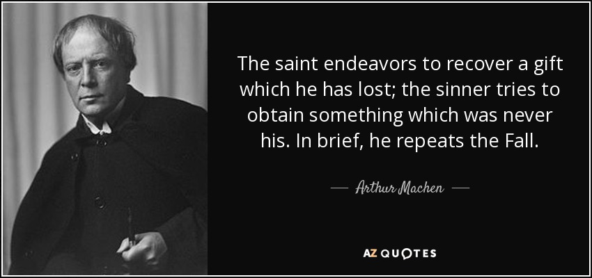 The saint endeavors to recover a gift which he has lost; the sinner tries to obtain something which was never his. In brief, he repeats the Fall. - Arthur Machen